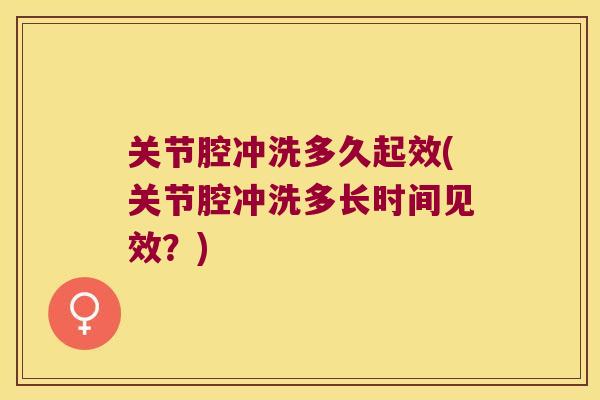 关节腔冲洗多久起效(关节腔冲洗多长时间见效?) 关节腔冲洗多久起效(关节腔冲洗多长时间见效?)