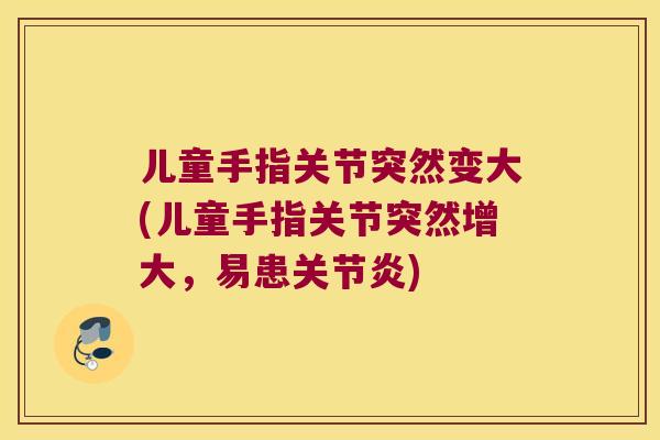 儿童手指关节突然变大(儿童手指关节突然增大，易患)