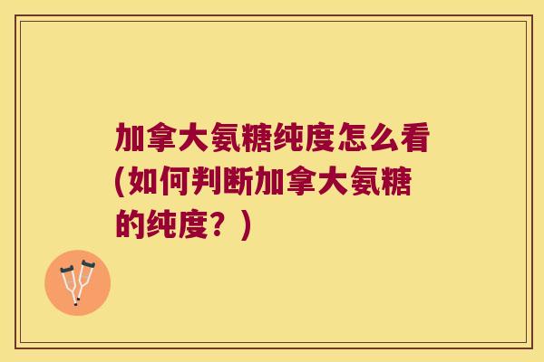 加拿大氨糖纯度怎么看(如何判断加拿大氨糖的纯度？)