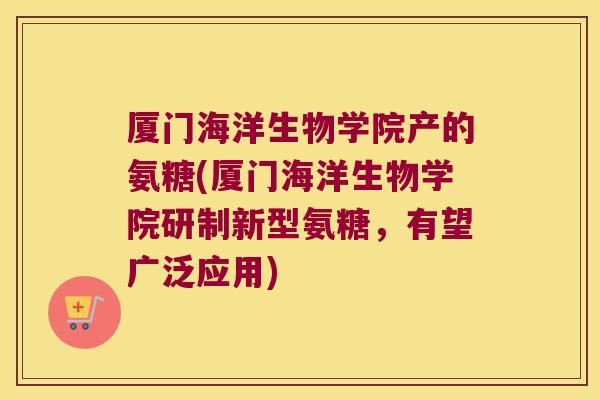 厦门海洋生物学院产的氨糖(厦门海洋生物学院研制新型氨糖，有望广泛应用)