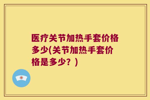 医疗关节加热手套价格多少(关节加热手套价格是多少？)