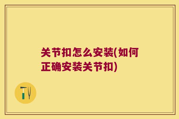 关节扣怎么安装(如何正确安装关节扣) 关节扣怎么安装(如何正确安装关节扣)