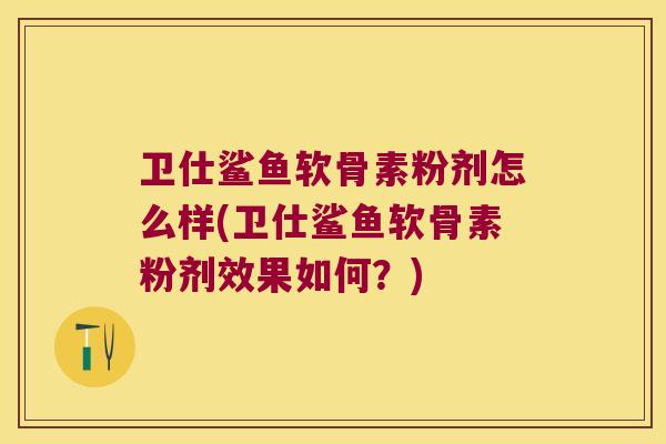 卫仕鲨鱼软骨素粉剂怎么样(卫仕鲨鱼软骨素粉剂效果如何?) 卫仕鲨鱼软骨素粉剂怎么样(卫仕鲨鱼软骨素粉剂效果如何?)