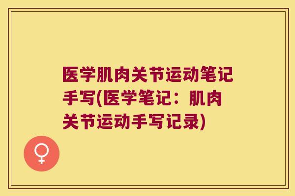 医学肌肉关节运动笔记手写(医学笔记：肌肉关节运动手写记录)