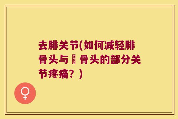 去腓关节(如何减轻腓骨头与脛骨头的部分关节?) 去腓关节(如何减轻腓骨头与脛骨头的部分关节?)