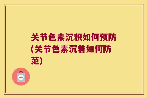 关节色素沉积如何(关节色素沉着如何防范) 关节色素沉积如何(关节色素沉着如何防范)