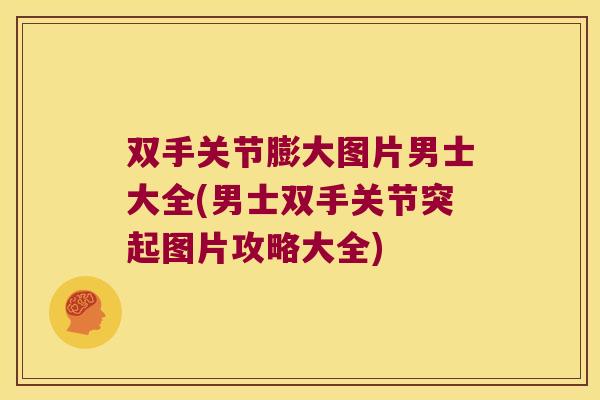 双手关节膨大图片男士大全(男士双手关节突起图片攻略大全)