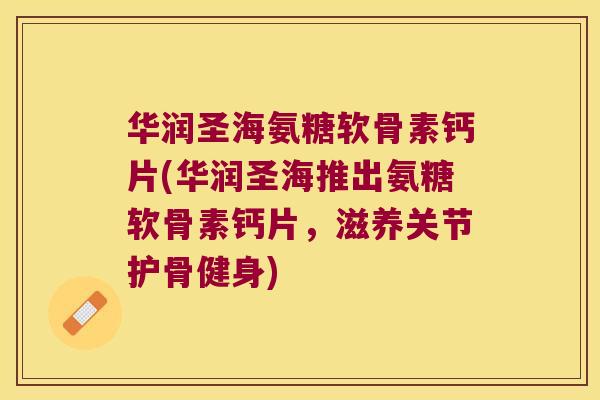 华润圣海氨糖软骨素钙片(华润圣海推出氨糖软骨素钙片,滋养关节护骨健身) 华润圣海氨糖软骨素钙片(华润圣海推出氨糖软骨素钙片,滋养关节护骨健身)