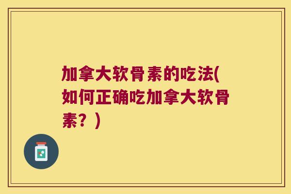 加拿大软骨素的吃法(如何正确吃加拿大软骨素?) 加拿大软骨素的吃法(如何正确吃加拿大软骨素?)