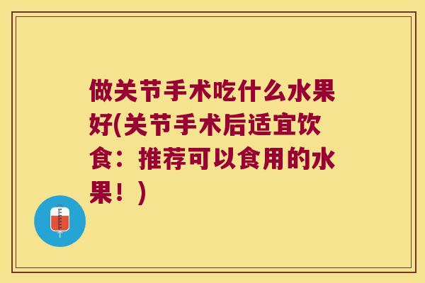 做关节手术吃什么水果好(关节手术后适宜饮食：推荐可以食用的水果！)