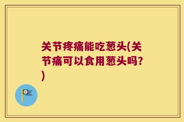 关节能吃葱头(关节痛可以食用葱头吗?) 关节能吃葱头(关节痛可以食用葱头吗?)