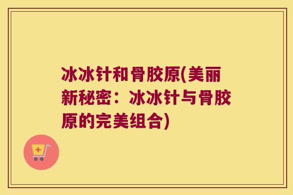 冰冰针和骨胶原(美丽新秘密：冰冰针与骨胶原的完美组合)