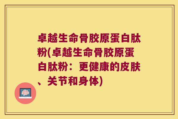 卓越生命骨胶原蛋白肽粉(卓越生命骨胶原蛋白肽粉:更健康的、关节和身体) 卓越生命骨胶原蛋白肽粉(卓越生命骨胶原蛋白肽粉:更健康的、关节和身体)