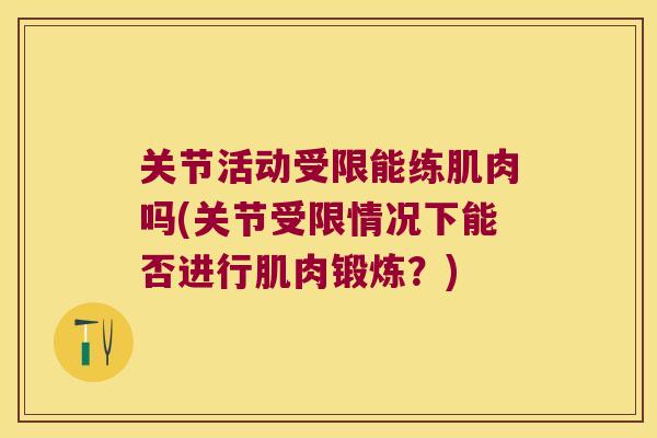 关节活动受限能练肌肉吗(关节受限情况下能否进行肌肉锻炼?) 关节活动受限能练肌肉吗(关节受限情况下能否进行肌肉锻炼?)