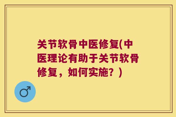 关节软骨中医修复(中医理论有助于关节软骨修复，如何实施？)