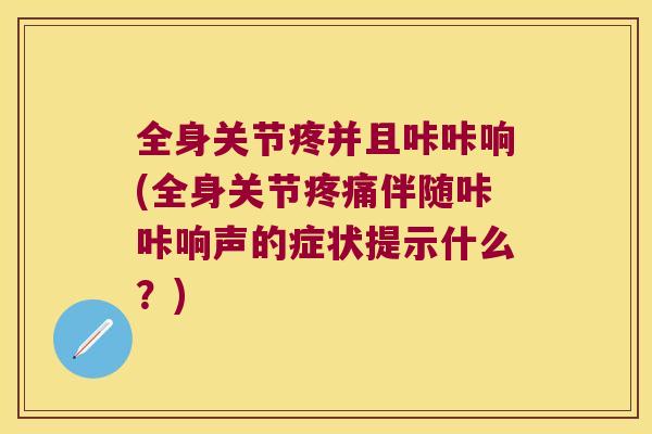 全身关节疼并且咔咔响(全身关节伴随咔咔响声的症状提示什么?) 全身关节疼并且咔咔响(全身关节伴随咔咔响声的症状提示什么?)