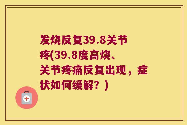 发烧反复39.8关节疼(39.8度高烧、关节反复出现，症状如何缓解？)