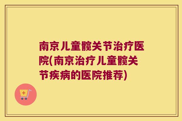 南京儿童髋关节医院(南京儿童髋关节的医院推荐) 南京儿童髋关节医院(南京儿童髋关节的医院推荐)