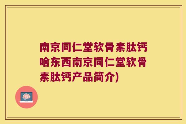 南京同仁堂软骨素肽钙啥东西南京同仁堂软骨素肽钙产品简介)