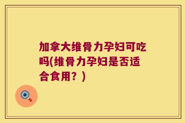 加拿大维骨力孕妇可吃吗(维骨力孕妇是否适合食用？)
