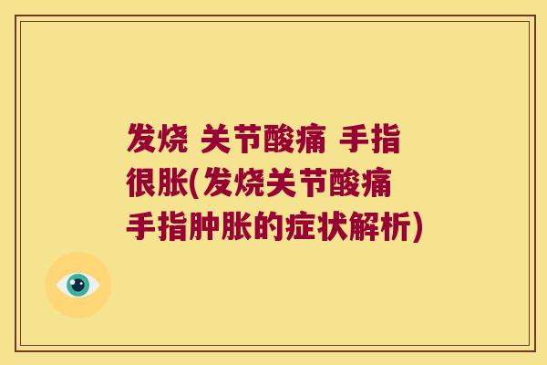 发烧 关节酸痛 手指很胀(发烧关节酸痛 手指的症状解析)