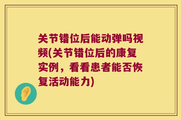 关节错位后能动弹吗视频(关节错位后的康复实例，看看患者能否恢复活动能力)