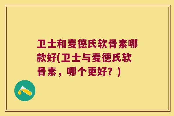 卫士和麦德氏软骨素哪款好(卫士与麦德氏软骨素，哪个更好？)