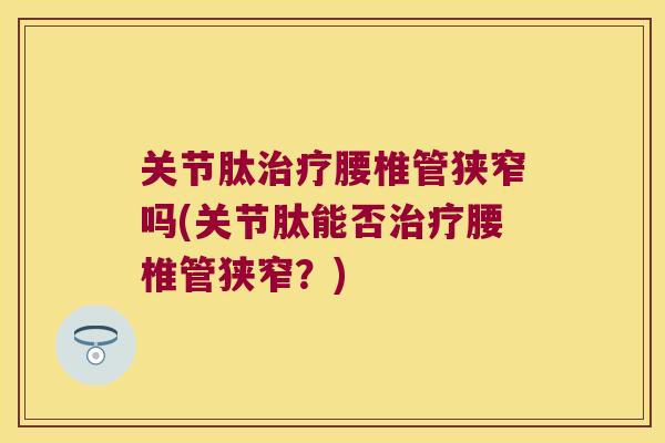 关节肽腰椎管狭窄吗(关节肽能否腰椎管狭窄？)