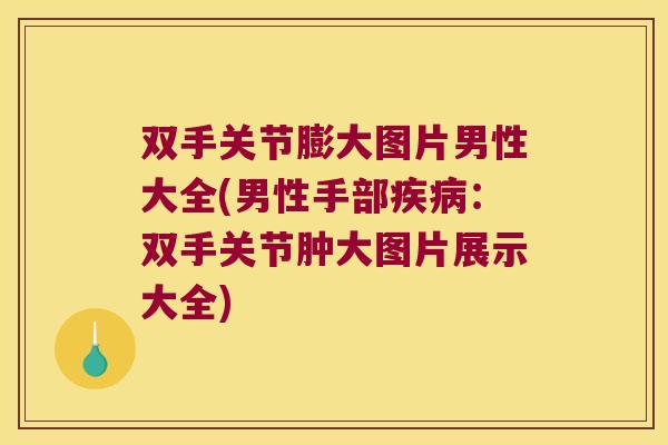 双手关节膨大图片男性大全(男性手部：双手关节肿大图片展示大全)