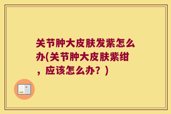 关节肿大发紫怎么办(关节肿大紫绀,应该怎么办?) 关节肿大发紫怎么办(关节肿大紫绀,应该怎么办?)