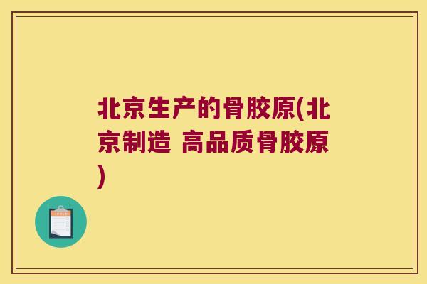 北京生产的骨胶原(北京制造 高品质骨胶原)