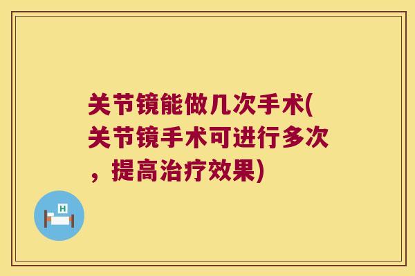 关节镜能做几次手术(关节镜手术可进行多次，提高效果)