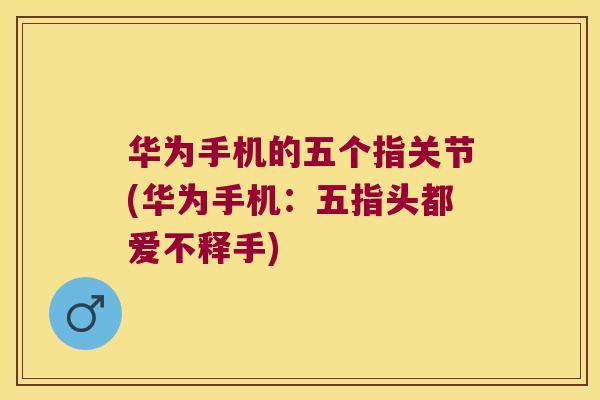 华为手机的五个指关节(华为手机:五指头都爱不释手) 华为手机的五个指关节(华为手机:五指头都爱不释手)
