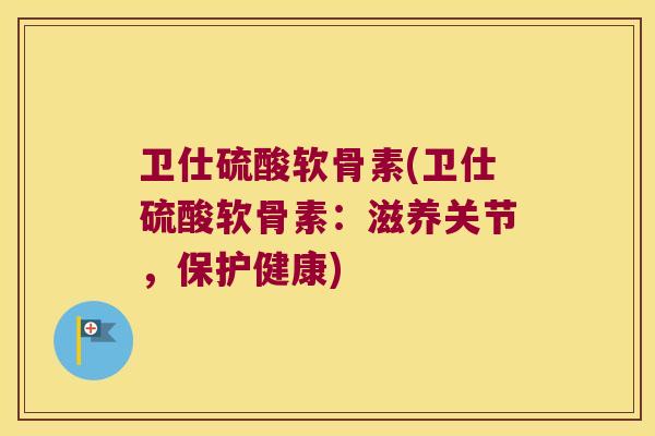 卫仕硫酸软骨素(卫仕硫酸软骨素：滋养关节，保护健康)