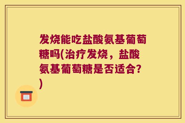 发烧能吃盐酸氨基葡萄糖吗(发烧,盐酸氨基葡萄糖是否适合?) 发烧能吃盐酸氨基葡萄糖吗(发烧,盐酸氨基葡萄糖是否适合?)