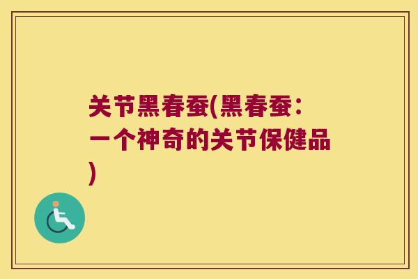 关节黑春蚕(黑春蚕：一个神奇的关节保健品)