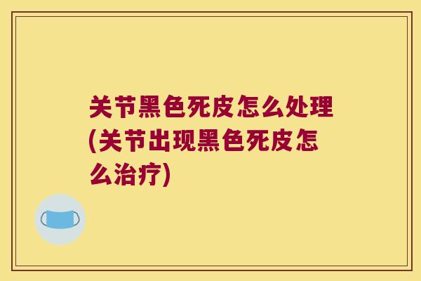 关节黑色死皮怎么处理(关节出现黑色死皮怎么)