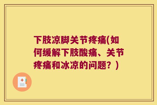 下肢凉脚关节(如何缓解下肢酸痛、关节和冰凉的问题?) 下肢凉脚关节(如何缓解下肢酸痛、关节和冰凉的问题?)