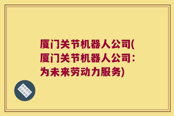厦门关节机器人公司(厦门关节机器人公司:为未来劳动力服务) 厦门关节机器人公司(厦门关节机器人公司:为未来劳动力服务)
