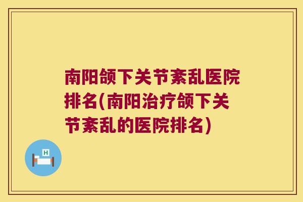 南阳颌下关节紊乱医院排名(南阳颌下关节紊乱的医院排名)