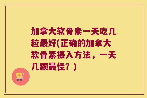 加拿大软骨素一天吃几粒好(正确的加拿大软骨素摄入方法,一天几颗佳?) 加拿大软骨素一天吃几粒好(正确的加拿大软骨素摄入方法,一天几颗佳?)