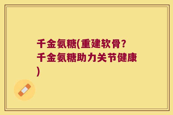 千金氨糖(重建软骨?千金氨糖助力关节健康) 千金氨糖(重建软骨?千金氨糖助力关节健康)