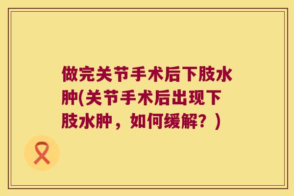 做完关节手术后下肢水肿(关节手术后出现下肢水肿,如何缓解?) 做完关节手术后下肢水肿(关节手术后出现下肢水肿,如何缓解?)