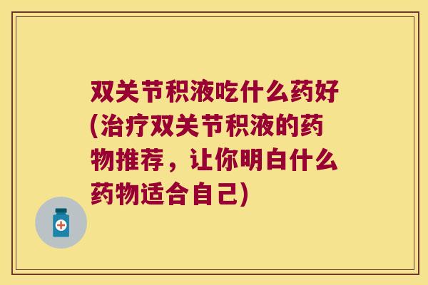 双关节积液吃什么药好(双关节积液的推荐，让你明白什么适合自己)