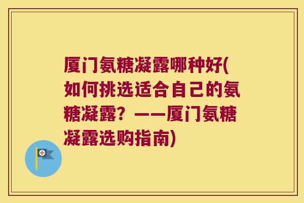 厦门氨糖凝露哪种好(如何挑选适合自己的氨糖凝露？——厦门氨糖凝露选购指南)