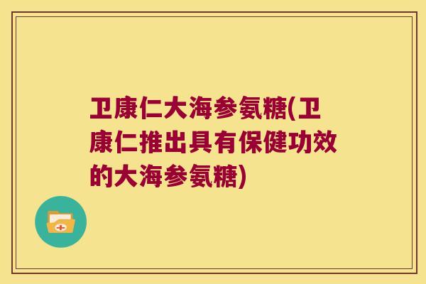卫康仁大海参氨糖(卫康仁推出具有保健功效的大海参氨糖)