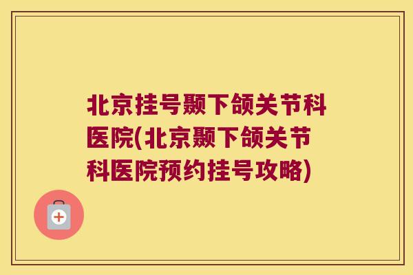北京挂号颞下颌关节科医院(北京颞下颌关节科医院预约挂号攻略)