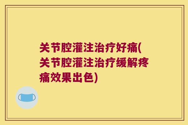 关节腔灌注好痛(关节腔灌注缓解效果出色) 关节腔灌注好痛(关节腔灌注缓解效果出色)