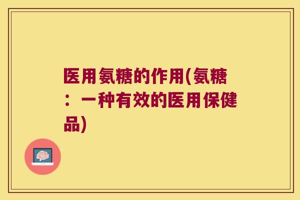 医用氨糖的作用(氨糖：一种有效的医用保健品)