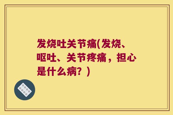 发烧吐关节痛(发烧、、关节,担心是什么?) 发烧吐关节痛(发烧、、关节,担心是什么?)